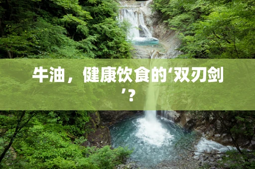 牛油，健康饮食的‘双刃剑’？