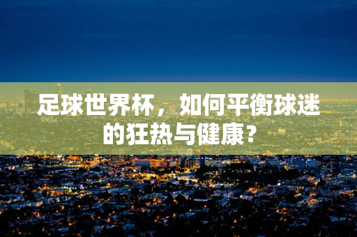 足球世界杯，如何平衡球迷的狂热与健康？