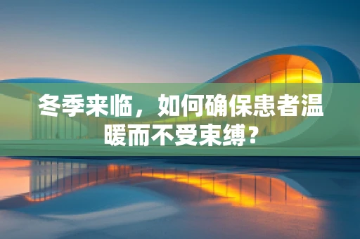 冬季来临，如何确保患者温暖而不受束缚？