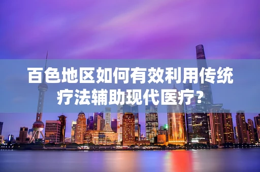 百色地区如何有效利用传统疗法辅助现代医疗？