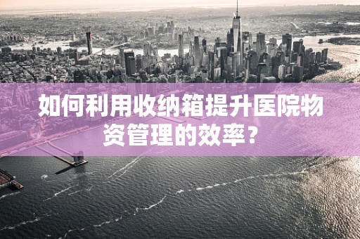 如何利用收纳箱提升医院物资管理的效率？