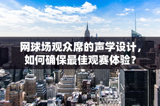 网球场观众席的声学设计，如何确保最佳观赛体验？