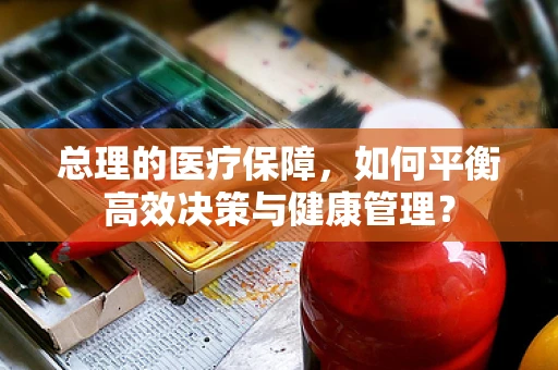 总理的医疗保障，如何平衡高效决策与健康管理？