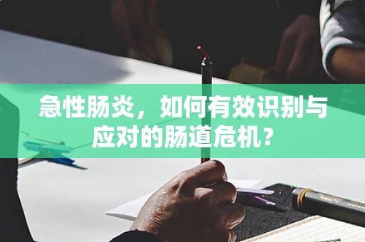 急性肠炎，如何有效识别与应对的肠道危机？