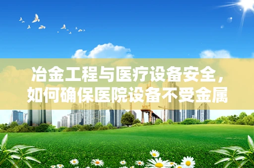 冶金工程与医疗设备安全，如何确保医院设备不受金属腐蚀影响？