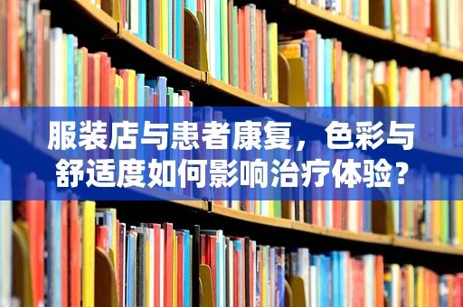 服装店与患者康复，色彩与舒适度如何影响治疗体验？