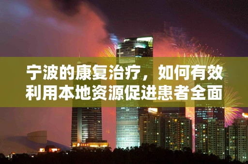 宁波的康复治疗，如何有效利用本地资源促进患者全面恢复？