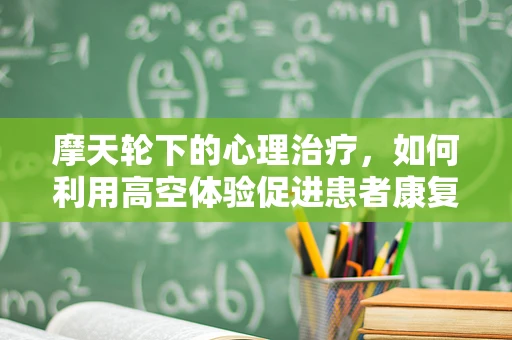 摩天轮下的心理治疗，如何利用高空体验促进患者康复？