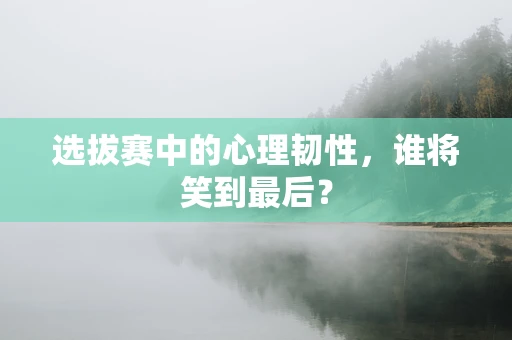 选拔赛中的心理韧性，谁将笑到最后？