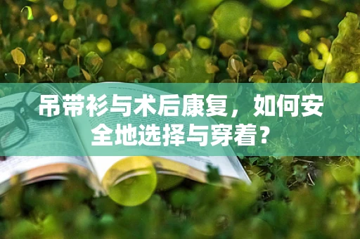 吊带衫与术后康复，如何安全地选择与穿着？