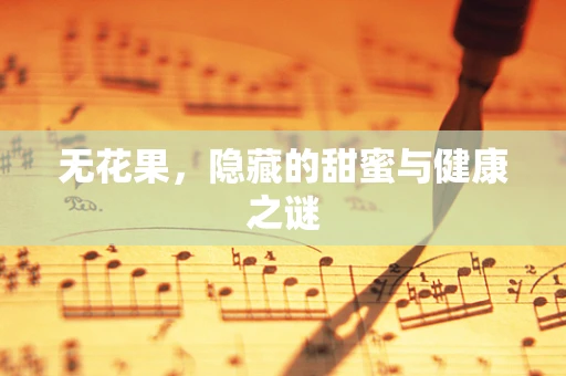 无花果，隐藏的甜蜜与健康之谜