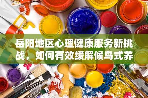 岳阳地区心理健康服务新挑战，如何有效缓解候鸟式养老人群的孤独与焦虑？