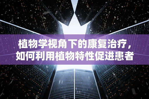 植物学视角下的康复治疗，如何利用植物特性促进患者恢复？
