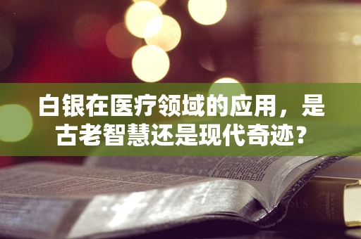 白银在医疗领域的应用，是古老智慧还是现代奇迹？