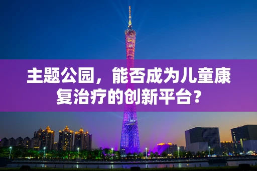 主题公园，能否成为儿童康复治疗的创新平台？
