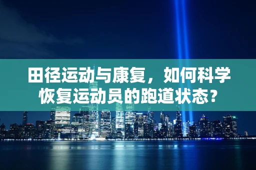 田径运动与康复，如何科学恢复运动员的跑道状态？