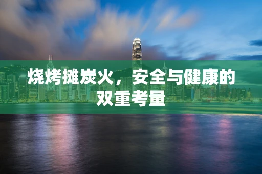 烧烤摊炭火，安全与健康的双重考量