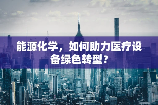 能源化学，如何助力医疗设备绿色转型？
