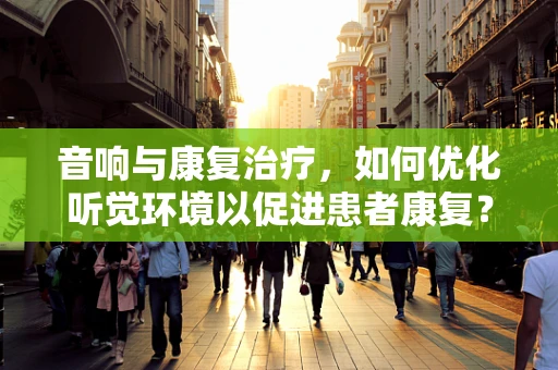 音响与康复治疗，如何优化听觉环境以促进患者康复？