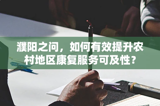 濮阳之问，如何有效提升农村地区康复服务可及性？