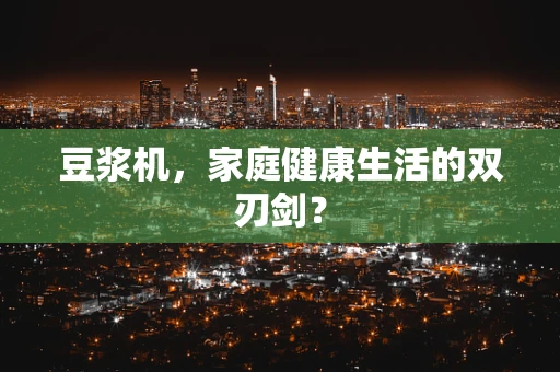 豆浆机，家庭健康生活的双刃剑？