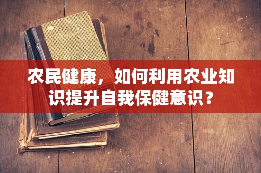 农民健康，如何利用农业知识提升自我保健意识？