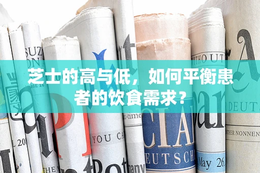 芝士的高与低，如何平衡患者的饮食需求？