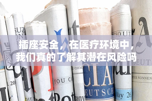 插座安全，在医疗环境中，我们真的了解其潜在风险吗？