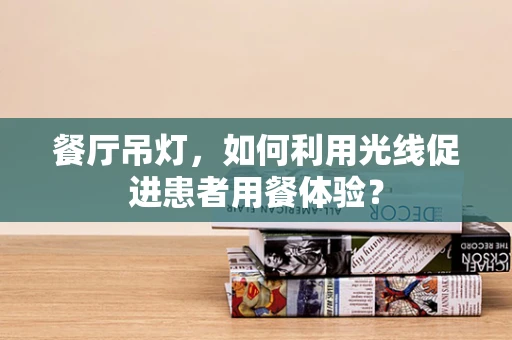 餐厅吊灯，如何利用光线促进患者用餐体验？