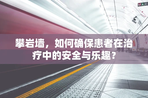 攀岩墙，如何确保患者在治疗中的安全与乐趣？