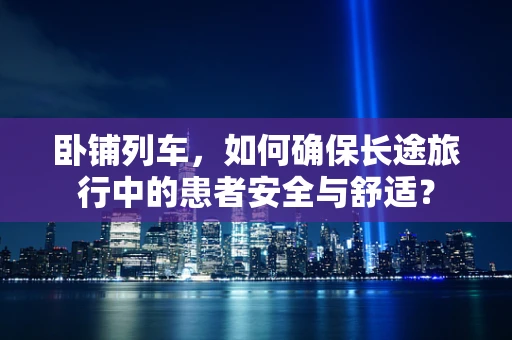 卧铺列车，如何确保长途旅行中的患者安全与舒适？