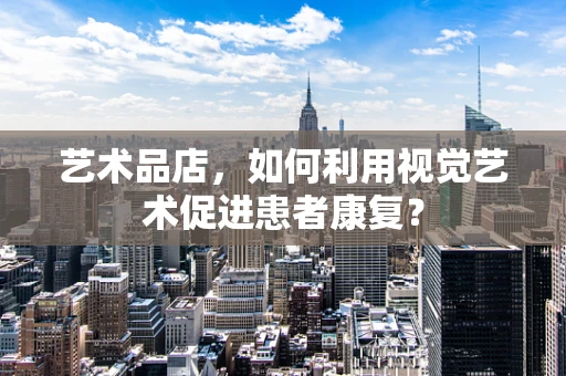 艺术品店，如何利用视觉艺术促进患者康复？