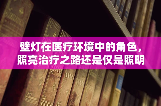 壁灯在医疗环境中的角色，照亮治疗之路还是仅是照明工具？