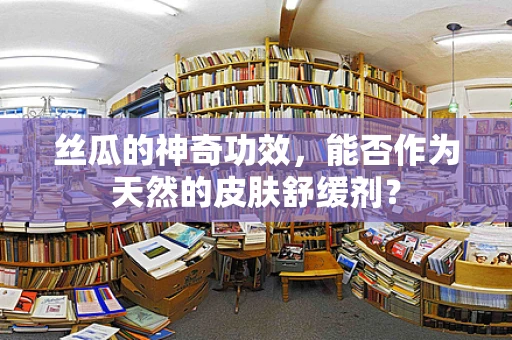 丝瓜的神奇功效，能否作为天然的皮肤舒缓剂？