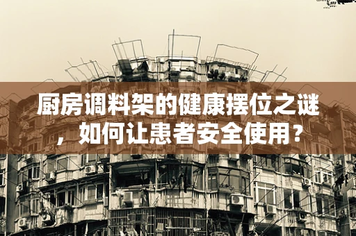厨房调料架的健康摆位之谜，如何让患者安全使用？