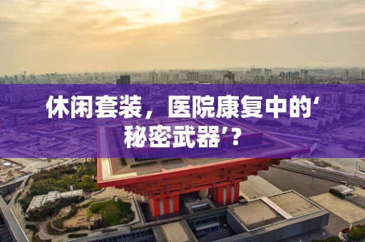 休闲套装，医院康复中的‘秘密武器’？