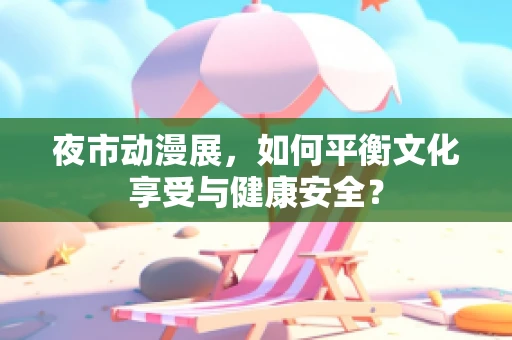 夜市动漫展，如何平衡文化享受与健康安全？