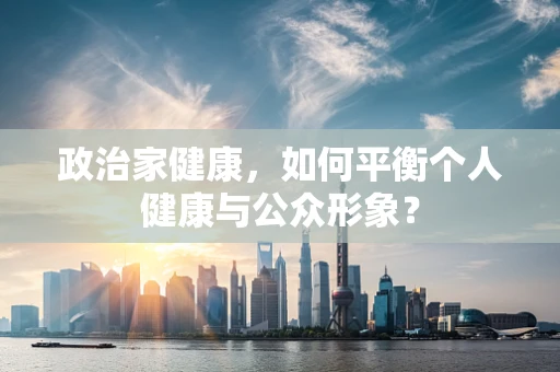 政治家健康，如何平衡个人健康与公众形象？