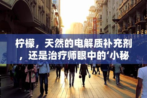 柠檬，天然的电解质补充剂，还是治疗师眼中的‘小秘密’？