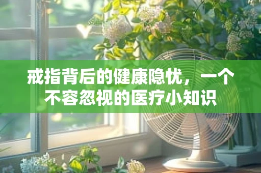 戒指背后的健康隐忧，一个不容忽视的医疗小知识