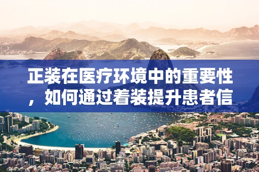 正装在医疗环境中的重要性，如何通过着装提升患者信任感？