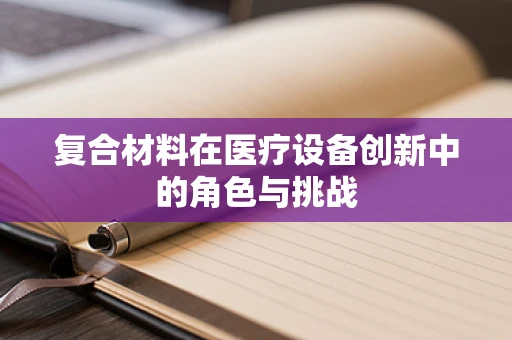 复合材料在医疗设备创新中的角色与挑战