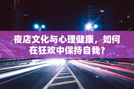 夜店文化与心理健康，如何在狂欢中保持自我？