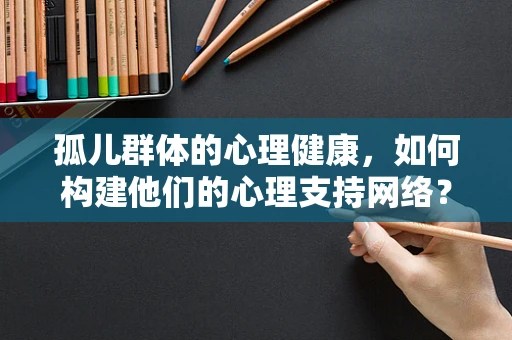 孤儿群体的心理健康，如何构建他们的心理支持网络？