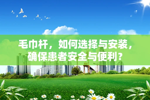毛巾杆，如何选择与安装，确保患者安全与便利？