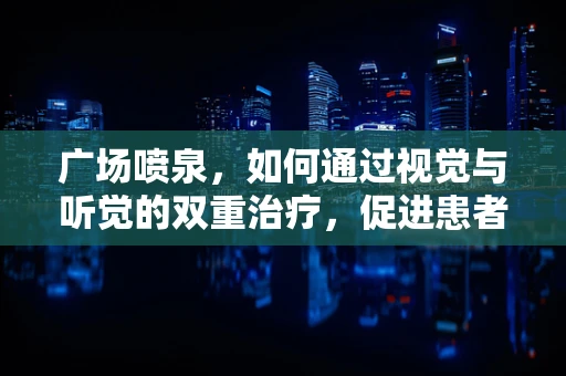 广场喷泉，如何通过视觉与听觉的双重治疗，促进患者康复？