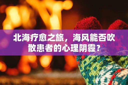 北海疗愈之旅，海风能否吹散患者的心理阴霾？