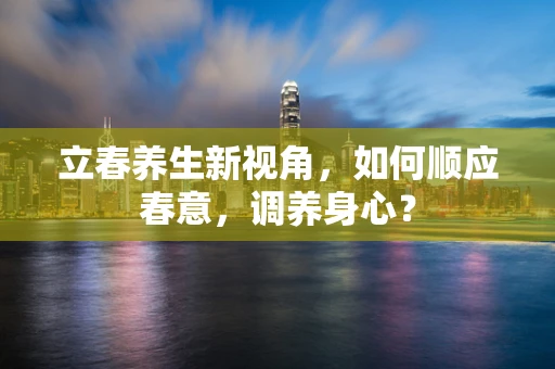 立春养生新视角，如何顺应春意，调养身心？