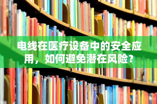 电线在医疗设备中的安全应用，如何避免潜在风险？