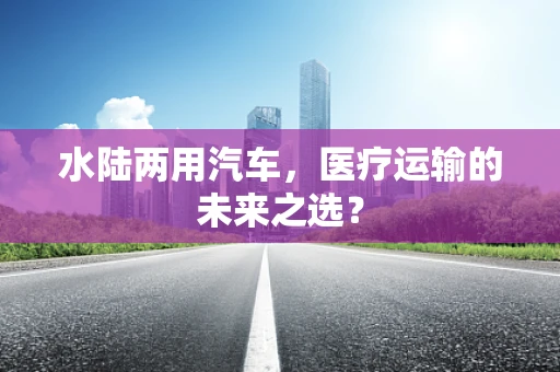水陆两用汽车，医疗运输的未来之选？